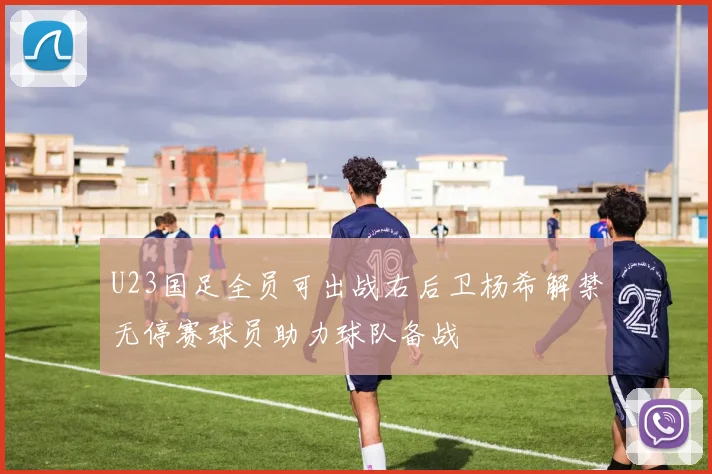 U23国足全员可出战右后卫杨希解禁无停赛球员助力球队备战