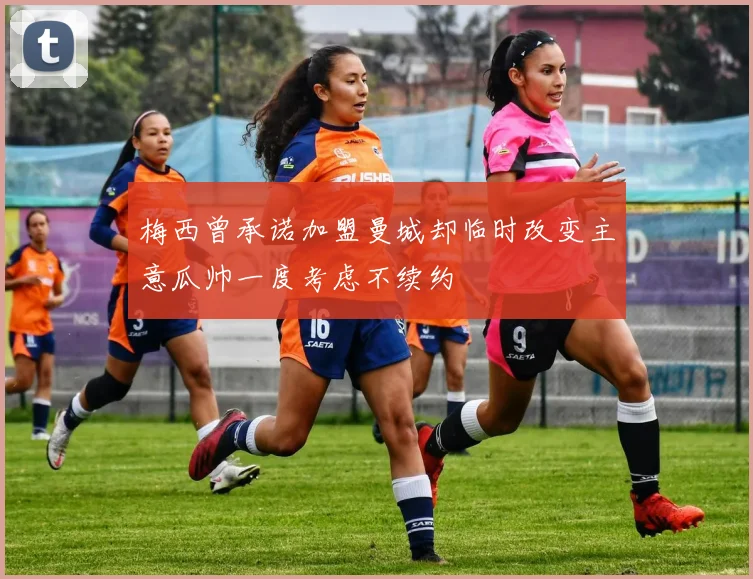 梅西曾承诺加盟曼城却临时改变主意瓜帅一度考虑不续约