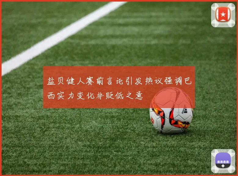 盐贝健人赛前言论引发热议强调巴西实力变化非贬低之意