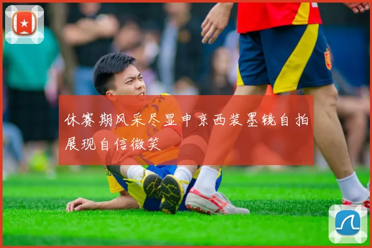 休赛期风采尽显申京西装墨镜自拍展现自信微笑