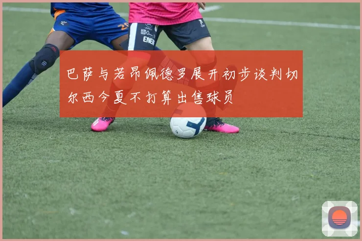 巴萨与若昂佩德罗展开初步谈判切尔西今夏不打算出售球员