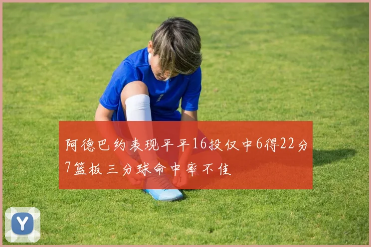 阿德巴约表现平平16投仅中6得22分7篮板三分球命中率不佳