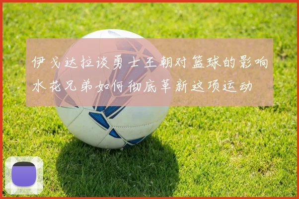 伊戈达拉谈勇士王朝对篮球的影响水花兄弟如何彻底革新这项运动