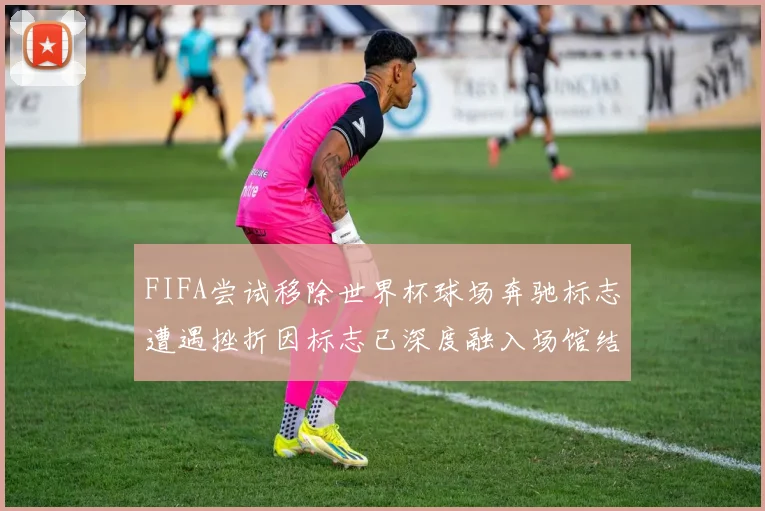 FIFA尝试移除世界杯球场奔驰标志遭遇挫折因标志已深度融入场馆结构