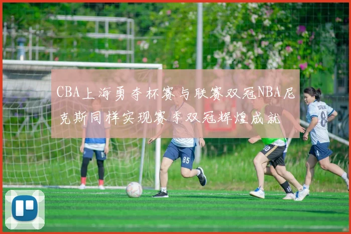CBA上海勇夺杯赛与联赛双冠NBA尼克斯同样实现赛季双冠辉煌成就