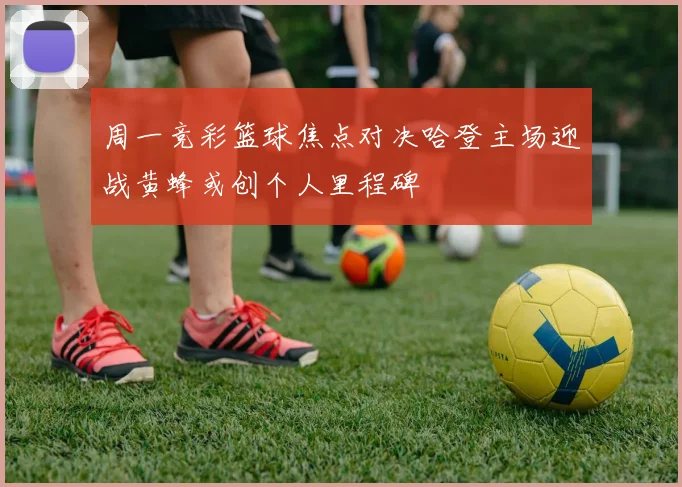 周一竞彩篮球焦点对决哈登主场迎战黄蜂或创个人里程碑