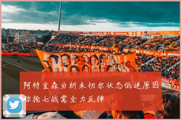 阿特金森分析米切尔状态低迷原因称抢七战需全力反弹