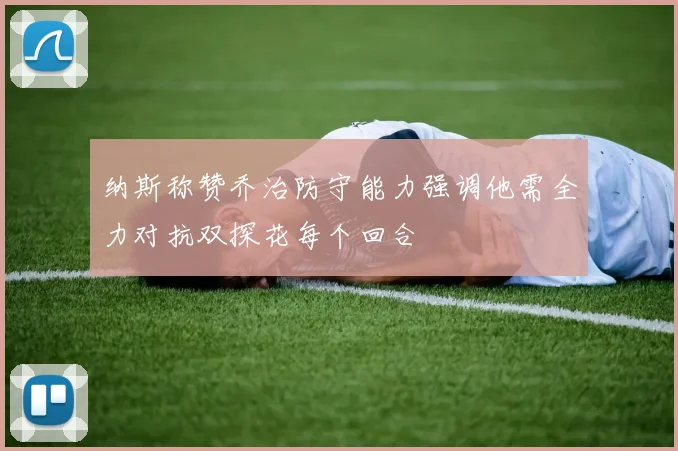 纳斯称赞乔治防守能力强调他需全力对抗双探花每个回合