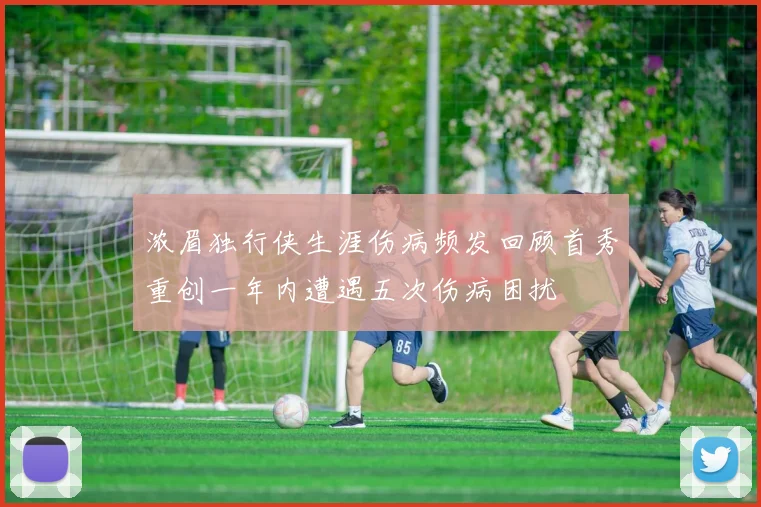 浓眉独行侠生涯伤病频发回顾首秀重创一年内遭遇五次伤病困扰