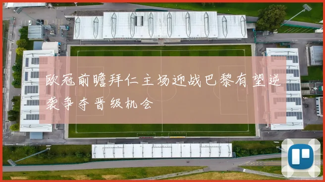 欧冠前瞻拜仁主场迎战巴黎有望逆袭争夺晋级机会
